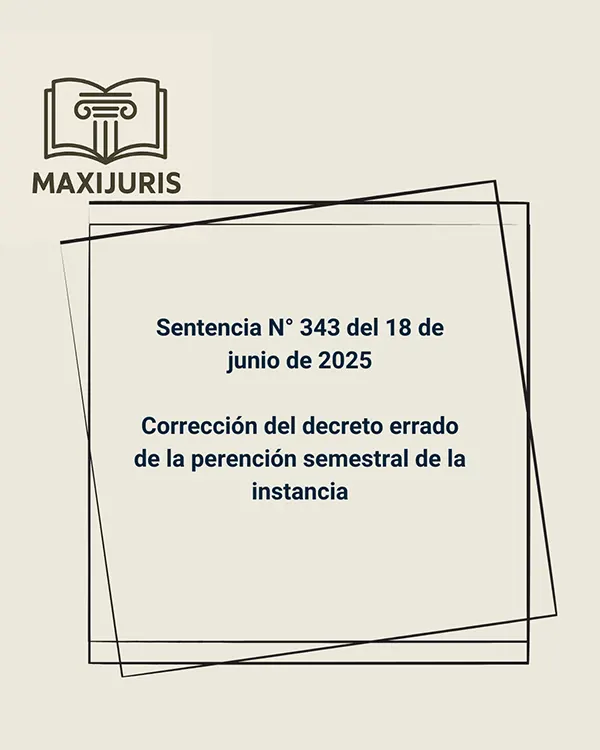 Sentencia N° 343 del 18 de junio de 2025 - Corrección del decreto errado de la perención semestral de la instancia