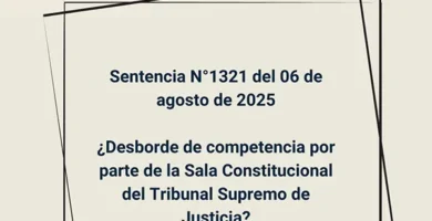 Sentencia N°1321 del 06 de agosto de 2025 - ¿Desborde de competencia por parte de la Sala Constitucional del Tribunal Supremo de Justicia?