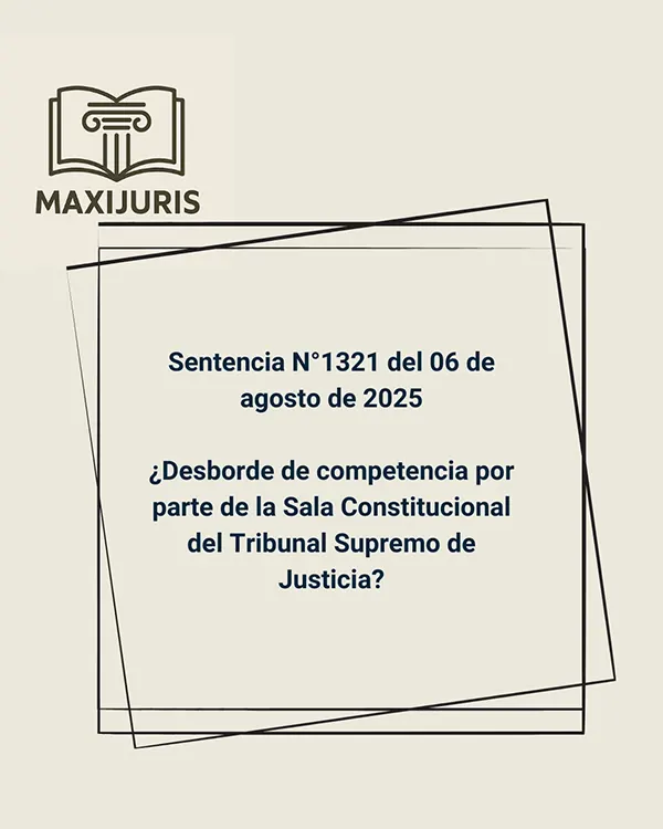 Sentencia N°1321 del 06 de agosto de 2025 - ¿Desborde de competencia por parte de la Sala Constitucional del Tribunal Supremo de Justicia?