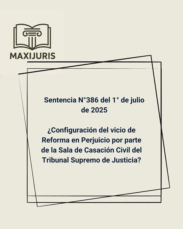 Sentencia N°386 del 1° de julio de 2025 - ¿Configuración del vicio de Reforma en Perjuicio por parte de la Sala de Casación Civil del Tribunal Supremo de Justicia?